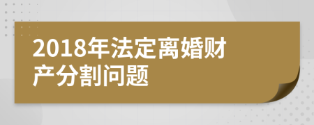 2018年法定离婚财产分割问题