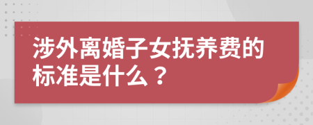 涉外离婚子女抚养费的标准是什么？