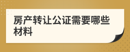 房产转让公证需要哪些材料