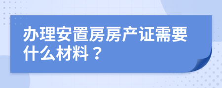 办理安置房房产证需要什么材料？