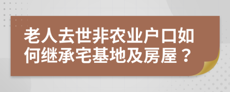 老人去世非农业户口如何继承宅基地及房屋？