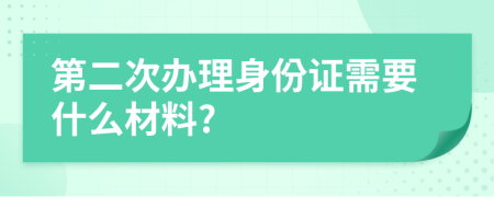 第二次办理身份证需要什么材料?