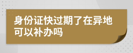 身份证快过期了在异地可以补办吗