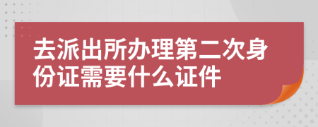 去派出所办理第二次身份证需要什么证件