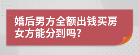 婚后男方全额出钱买房女方能分到吗?