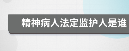 精神病人法定监护人是谁