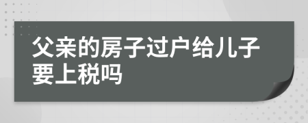 父亲的房子过户给儿子要上税吗