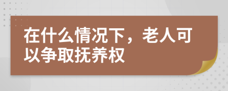 在什么情况下，老人可以争取抚养权