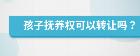 孩子抚养权可以转让吗？