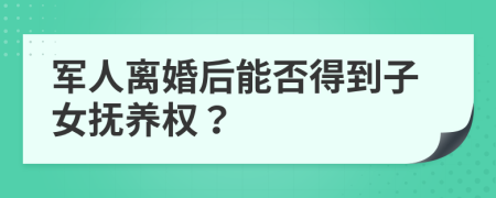 军人离婚后能否得到子女抚养权？