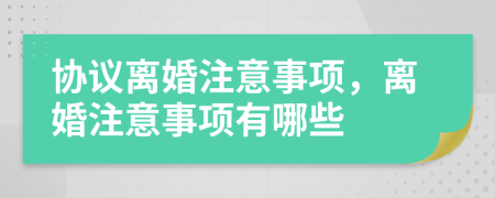 协议离婚注意事项，离婚注意事项有哪些