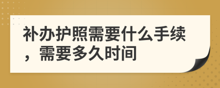 补办护照需要什么手续，需要多久时间