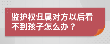 监护权归属对方以后看不到孩子怎么办？