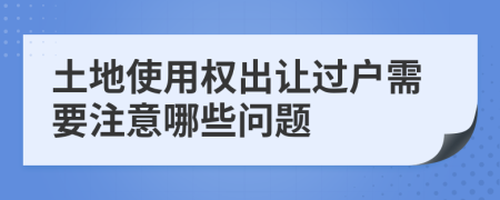 土地使用权出让过户需要注意哪些问题