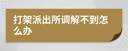 打架派出所调解不到怎么办