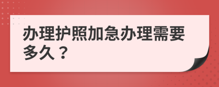 办理护照加急办理需要多久？