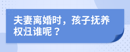 夫妻离婚时，孩子抚养权归谁呢？