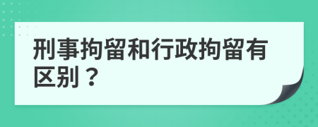 刑事拘留和行政拘留有区别？