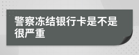 警察冻结银行卡是不是很严重