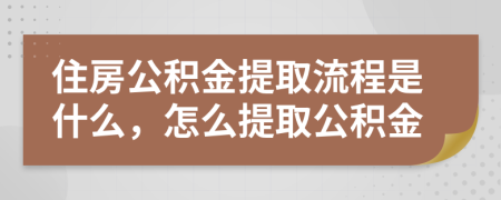 住房公积金提取流程是什么，怎么提取公积金