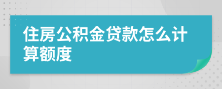 住房公积金贷款怎么计算额度