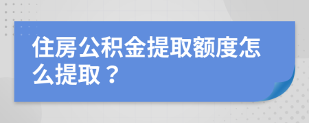 住房公积金提取额度怎么提取？