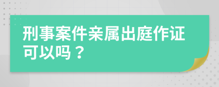 刑事案件亲属出庭作证可以吗？