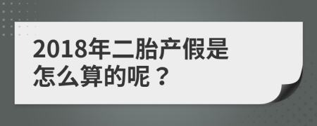 2018年二胎产假是怎么算的呢？