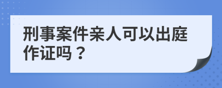 刑事案件亲人可以出庭作证吗？