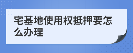 宅基地使用权抵押要怎么办理