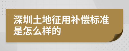 深圳土地征用补偿标准是怎么样的