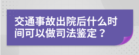 交通事故出院后什么时间可以做司法鉴定？