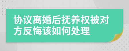 协议离婚后抚养权被对方反悔该如何处理