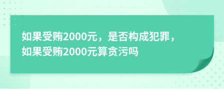 如果受贿2000元，是否构成犯罪，如果受贿2000元算贪污吗