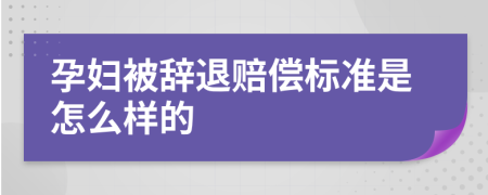 孕妇被辞退赔偿标准是怎么样的