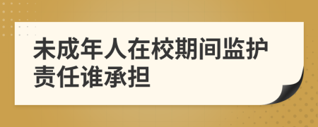 未成年人在校期间监护责任谁承担