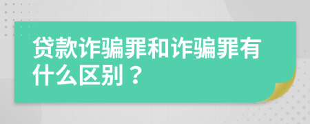 贷款诈骗罪和诈骗罪有什么区别？