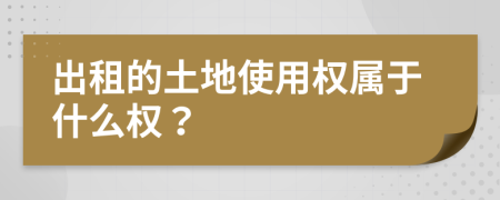 出租的土地使用权属于什么权？