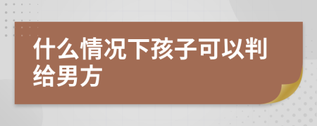 什么情况下孩子可以判给男方