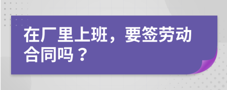 在厂里上班，要签劳动合同吗？