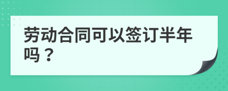 劳动合同可以签订半年吗？