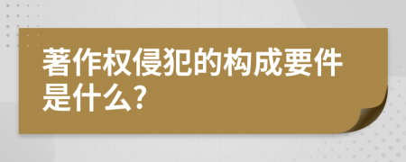 著作权侵犯的构成要件是什么?