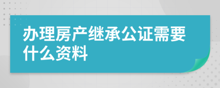 办理房产继承公证需要什么资料