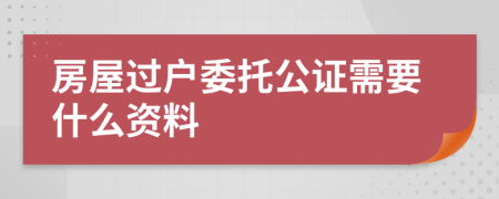 房屋过户委托公证需要什么资料