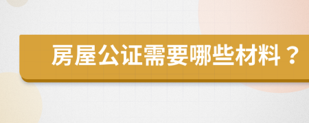 房屋公证需要哪些材料？