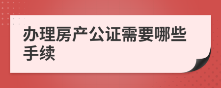 办理房产公证需要哪些手续