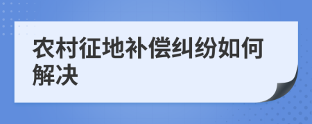 农村征地补偿纠纷如何解决