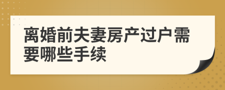 离婚前夫妻房产过户需要哪些手续