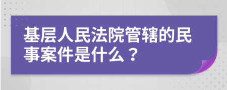 基层人民法院管辖的民事案件是什么？