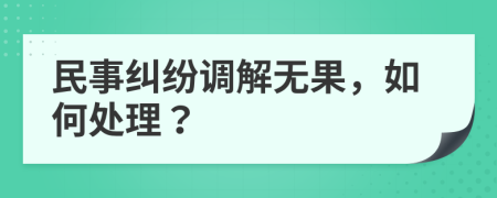 民事纠纷调解无果，如何处理？